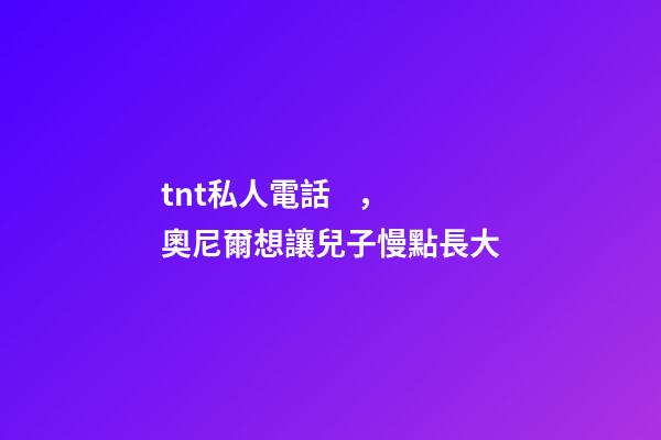 tnt私人電話，奧尼爾想讓兒子慢點長大